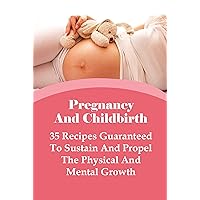 Pregnancy And Childbirth: 35 Recipes Guaranteed To Sustain And Propel The Physical And Mental Growth: Collection Of Healthy Recipes For Pregnant Women