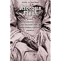 Riotous Flesh: Women, Physiology, and the Solitary Vice in Nineteenth-Century America (American Beginnings, 1500-1900) Riotous Flesh: Women, Physiology, and the Solitary Vice in Nineteenth-Century America (American Beginnings, 1500-1900) Kindle Hardcover Paperback Mass Market Paperback