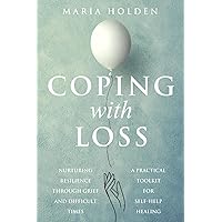 Coping With Loss: Nurturing Resilience Through Grief and Difficult Times a Practical Toolkit for Self-Help Healing (Coping Strategies For a Happier Life)