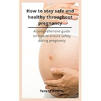 How to stay safe and healthy throughout pregnancy: A comprehensive guide on how to ensure safety during pregnancy How to stay safe and healthy throughout pregnancy: A comprehensive guide on how to ensure safety during pregnancy Kindle Paperback