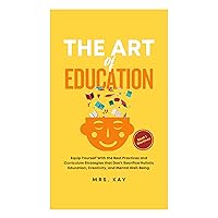 THE ART OF EDUCATION: EQUIP YOURSELF WITH THE BEST PRACTICES AND CURRICULUM STRATEGIES THAT DON’T SACRIFICE HOLISTIC EDUCATION, CREATIVITY, AND MENTAL WELL-BEING