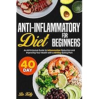 ANTI-INFLAMMATORY DIET FOR BEGINNERS: An All-Inclusive Guide to Inflammation Reduction and Improving Your Health with a 40-Day Eating Plan