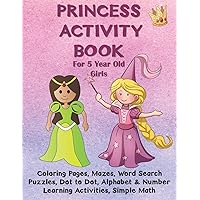 Princess Activity Book for 5 Year Old Girls: Coloring Pages, Mazes, Word Search Puzzles, Dot to Dot, Alphabet and Number Learning Activities, Simple Math for Kids, Tic Tac Toe