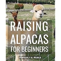 Raising Alpacas For Beginners: A Complete Handbook for Raising, Caring, and Breeding Alpacas | Step-by-Step Instructions for Successful Alpaca Farming, Health Care, Nutrition, and Breeding