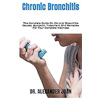 Chronic Bronchitis : The Complete Guide On Chronic Bronchitis Causes, Symptom, Treatment And Remedies For Your Complete Wellness Chronic Bronchitis : The Complete Guide On Chronic Bronchitis Causes, Symptom, Treatment And Remedies For Your Complete Wellness Kindle Paperback