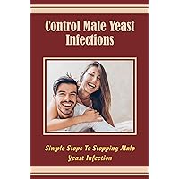 Control Male Yeast Infections: Simple Steps To Stopping Male Yeast Infection
