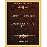 Alcohol, Tobacco And Opium: And Their Effects On The Human System (1885) Alcohol, Tobacco And Opium: And Their Effects On The Human System (1885) Paperback