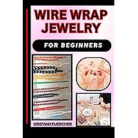 WIRE WRAP JEWELRY FOR BEGINNERS: The Complete Practice Guide On Easy Illustrated Procedures, Techniques, Skills And Knowledge On How To Make Wire wrap jewelry From Scratch WIRE WRAP JEWELRY FOR BEGINNERS: The Complete Practice Guide On Easy Illustrated Procedures, Techniques, Skills And Knowledge On How To Make Wire wrap jewelry From Scratch Kindle Paperback