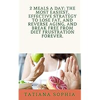 2 MEALS A DAY: THE MOST EASIEST, EFFECTIVE STRATEGY TO LOSE FAT, AND REVERSE AGING, AND REVERSE AGING, AND BREAK FREE FROM DIET FRUSTRATION FOREVER.: The Most Easiest, Effective Strategy To Lose Fat.