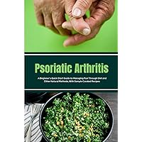 Psoriatic Arthritis: A Beginner's Quick Start Guide to Managing PsA Through Diet and Other Natural Methods, With Sample Curated Recipes