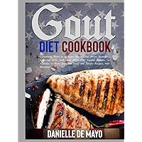 GOUT DIET COOKBOOK: Everything There Is to Know About Gout, Home Remedies, Lowering Uric Acid, and Decreasing Painful Attacks, in Addition to More than 100 Tasty and Simple Recipes, with Pictures.