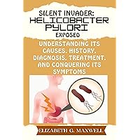 Silent Invader: Helicobacter Pylori Exposed: Understanding its Causes, History, Diagnosis, Treatment, and Conquering its Symptoms Silent Invader: Helicobacter Pylori Exposed: Understanding its Causes, History, Diagnosis, Treatment, and Conquering its Symptoms Kindle Paperback