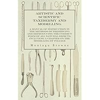 Artistic and Scientific Taxidermy and Modelling - A Manual of Instruction in the Methods of Preserving and Reproducing the Correct Form of All Natural ... a Chapter on the Modelling of Foliage