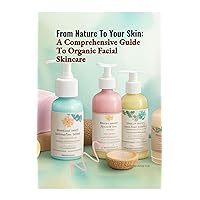 From Nature To Your Skin: A Comprehensive Guide To Organic Facial Skincare From Nature To Your Skin: A Comprehensive Guide To Organic Facial Skincare Kindle