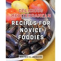 Delicious Mediterranean Recipes for Novice Foodies: Delight Your Palate and Embrace Wellness with Nutritious Recipes. Transform Your Life with an 8-Week Meal Plan.