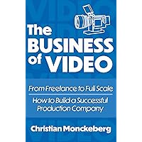 The Business Of Video: From Freelance to Full Scale, How to Build a Successful Video Production Company