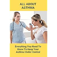All About Asthma: Everything You Need To Know To Keep Your Asthma Under Control: How To Cure Asthma Forever All About Asthma: Everything You Need To Know To Keep Your Asthma Under Control: How To Cure Asthma Forever Kindle Paperback