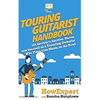 Touring Guitarist Handbook: 101 Secrets to Survive, Thrive, and Succeed as a Traveling Guitarist Who Plays Live Music on the Road