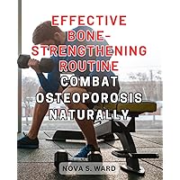 Effective Bone-Strengthening Routine: Combat Osteoporosis Naturally: Effective Fitness Routines to Safeguard Bones: Achieve Optimum Health and Overcome Osteoporosis Naturally