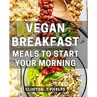 Vegan Breakfast Meals To Start Your Morning: Delicious Plant-Based Recipes for Energizing Your Day with Healthy Vegan Breakfast Options