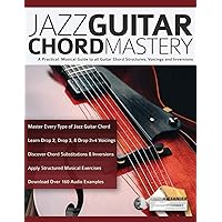 Jazz Guitar Chord Mastery: A practical, musical guide to all guitar chord structures, voicings and inversions (Learn How to Play Jazz Guitar)