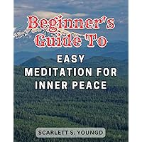 Beginner's Guide to Easy Meditation for Inner Peace: Experience Inner-Peace, Reduce Stress, and Enhance Well-being with Expert-Approved Meditation-Practices