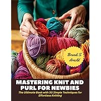 Mastering Knit and Purl for Newbies: The Ultimate Book with 50 Simple Techniques for Effortless Knitting