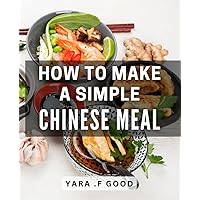 How To Make A Simple Chinese Meal: Authentic Chinese Recipes Made Easy - The Perfect Gift for Food Lovers.
