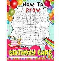 How To Draw Birthday Cake: Learn To Draw With 30 Step By Step And Simple Illustration Pages Of Tasty Cakes | Gift For Children Or Beginners To Encourage Creativity And Unwind