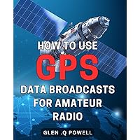 How To Use GPS Data Broadcasts For Amateur Radio: Maximizing Your Amateur Radio Communication Range with GPS Data Broadcasting: The Perfect Gift for Tech-Savvy Hams!