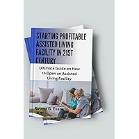 Starting Profitable Assisted Living Facility in 21st Century: Ultimate Guide on How to Open an Assisted Living Facility Starting Profitable Assisted Living Facility in 21st Century: Ultimate Guide on How to Open an Assisted Living Facility Kindle Paperback