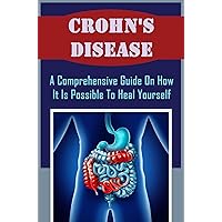 Crohn's Disease: A Comprehensive Guide On How It Is Possible To Heal Yourself