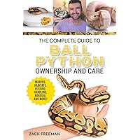 The Complete Guide to Ball Python Ownership and Care: Covering Morphs, Enclosures, Habitats, Feeding, Handling, Bonding, Health Care, Breeding, and Problem-Solving