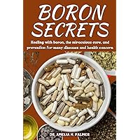 BORON SECRETS: Healing with boron, the miraculous cure and prevention for many diseases and health concern BORON SECRETS: Healing with boron, the miraculous cure and prevention for many diseases and health concern Kindle Hardcover