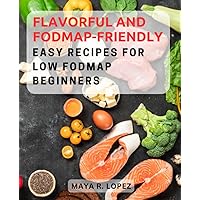 Flavorful and FODMAP-Friendly: Easy Recipes for Low FODMAP Beginners: Delicious and Digestion-Friendly Dishes to Kickstart Your Low FODMAP Journey