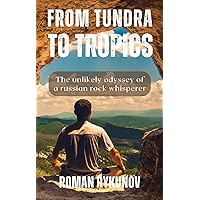 From Tundra to Tropics: The unlikely odyssey of a Russian rock Whisperer From Tundra to Tropics: The unlikely odyssey of a Russian rock Whisperer Kindle Paperback