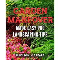 Garden Makeover Made Easy: Pro Landscaping Tips: Revamp Your Yard with Proven Landscaping Techniques - The Ultimate Guide to Garden Transformation