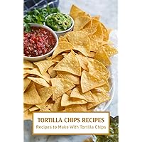Tortilla Chips Recipes: Recipes to Make With Tortilla Chips: How To Make Tortilla Chips Recipes Tortilla Chips Recipes: Recipes to Make With Tortilla Chips: How To Make Tortilla Chips Recipes Kindle Paperback