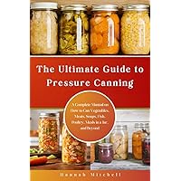 The Ultimate Guide to Pressure Canning: A Complete Manual on How to Can Vegetables, Meats, Soups, Fish, Poultry, Meals in a Jar, and Beyond The Ultimate Guide to Pressure Canning: A Complete Manual on How to Can Vegetables, Meats, Soups, Fish, Poultry, Meals in a Jar, and Beyond Paperback Kindle