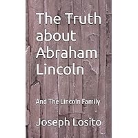 The Truth about Abraham Lincoln: And The Lincoln Family The Truth about Abraham Lincoln: And The Lincoln Family Paperback Kindle