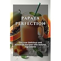 Papaya Perfection: Discover Delicious and Nutritious Recipes with Natural Ingredients Papaya Perfection: Discover Delicious and Nutritious Recipes with Natural Ingredients Kindle Paperback