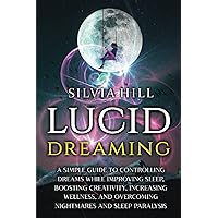 Lucid Dreaming: A Simple Guide to Controlling Dreams While Improving Sleep, Boosting Creativity, Increasing Wellness, and Overcoming Nightmares and Sleep Paralysis (Psychic Awakening)
