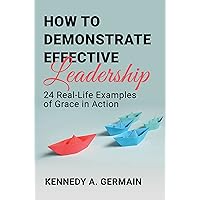 How to Demonstrate Effective Leadership: 24 Real-Life Examples of Grace in Action How to Demonstrate Effective Leadership: 24 Real-Life Examples of Grace in Action Kindle Paperback