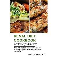 Renal Diet Cookbook For Beginners: The Ultimate Nutrition Guide To Managing And Avoiding Kidney Disease