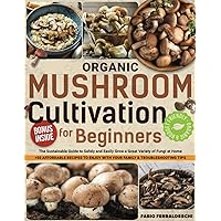 Organic Mushroom Cultivation for Beginners: The Sustainable Guide to Safely and Easily Grow a Great Variety of Fungi at Home + 50 Affordable Recipes to Enjoy with Your Family & Troubleshooting Tips