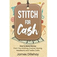 Stitch for Cash: How to Make Money from Your Knitting, Crochet, Sewing, Needlearts and Textile Crafts Stitch for Cash: How to Make Money from Your Knitting, Crochet, Sewing, Needlearts and Textile Crafts Paperback Kindle