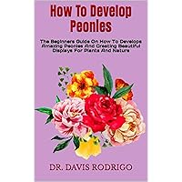 How To Develop Peonies : The Beginners Guide On How To Develops Amazing Peonies And Creating Beautiful Displays For Plants And Nature How To Develop Peonies : The Beginners Guide On How To Develops Amazing Peonies And Creating Beautiful Displays For Plants And Nature Kindle Paperback