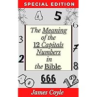 The Meaning of the 12 Capitals Numbers in the Bible : To Learn the True Meaning of the Old and New Testaments.