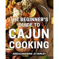 The Beginner's Guide To Cajun Cooking: Discover the Authentic Flavors of Louisiana with Simple and Delicious Recipes! Perfect for Anyone Interested in Exploring Southern Cuisine.