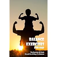 Balance Exercises For Dad: The Exercises All Dads Should Do & Ways To Balance: Ways To Not Get Fat When You Become A Father Balance Exercises For Dad: The Exercises All Dads Should Do & Ways To Balance: Ways To Not Get Fat When You Become A Father Kindle